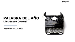 PALABRA DEL AÑO
Dictionary Oxford
Recorrido 2021-2008
 