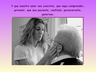 Y que nuestro amor sea concreto, que sepa comprender,
prevenir, que sea paciente, confiado, perseverante,
generoso.

 