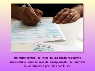 De todas formas, se trata de una deuda fácilmente
comprensible, pues en caso de incumplimiento, se incurriría
en las sanciones previstas por la ley.

 