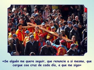 «Se alguén me quere seguir, que renuncie a si mesmo, que cargue coa cruz de cada día, e que me siga» 