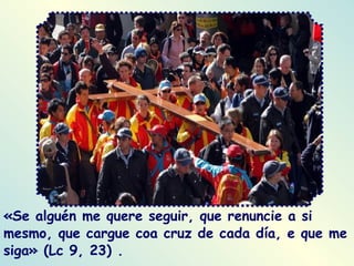 «Se alguén me quere seguir, que renuncie a si mesmo, que cargue coa cruz de cada día, e que me siga» (Lc 9, 23) .   