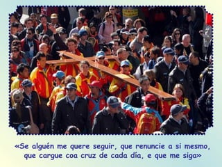 «Se alguén me quere seguir, que renuncie a si mesmo, que cargue coa cruz de cada día, e que me siga» 