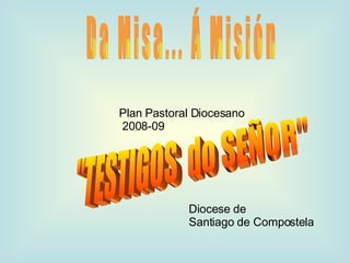 D a  M i s a . . .  Á  M i s i ó n "TESTIGOS  do SEÑOR" Plan Pastoral Diocesano 2008-09 Diocese de Santiago de Compostela 