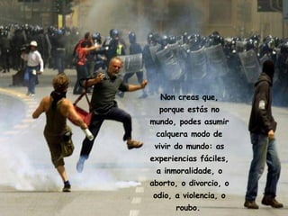 Non creas que, porque estás no mundo, podes asumir calquera modo de vivir do mundo: as experiencias fáciles, a inmoralidade, o aborto, o divorcio, o odio, a violencia, o roubo .   