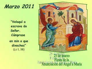 “ Velaquí a  escrava do  Señor.  Cúmprase  en min o que dixeches”   ( Lc  1, 38)  25 de marzo  Fiesta de la  Anunciación del Ángel a María Marzo 2011 