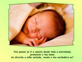 Pois pensei en ti e ameite desde toda a eternidade,  pronunciei o teu nome.  Ao dicirche a miña vontade, revelo o teu verdadeiro eu".  
