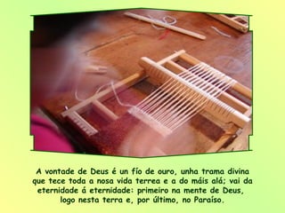 A vontade de Deus é un fío de ouro, unha trama divina que tece toda a nosa vida terrea e a do máis alá; vai da eternidade á eternidade: primeiro na mente de Deus,  logo nesta terra e, por último, no Paraíso. 