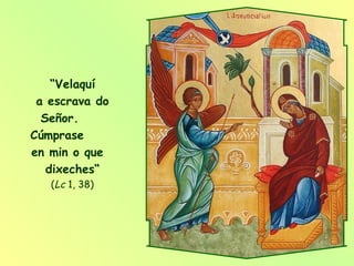 “ Velaquí a escrava do  Señor.  Cúmprase  en min o que  dixeches“   ( Lc  1, 38)  
