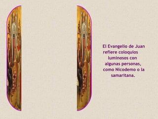 El Evangelio de Juan
refiere coloquios
   luminosos con
 algunas personas,
como Nicodemo o la
     samaritana.
 