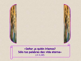 «Señor ¿a quién iríamos?
Sólo tus palabras dan vida eterna»
             (Jn 6,68).
 