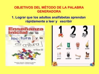 OBJETIVOS DEL MÉTODO DE LA PALABRA
GENERADORA
1. Lograr que los adultos analfabetas aprendan
rápidamente a leer y escribir
 