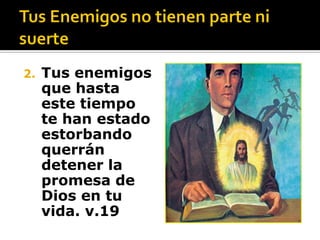 2.   Tus enemigos
     que hasta
     este tiempo
     te han estado
     estorbando
     querrán
     detener la
     promesa de
     Dios en tu
     vida. v.19
 