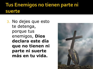 3.   No dejes que esto
     te detenga,
     porque tus
     enemigos, Dios
     declara este día
     que no tienen ni
     parte ni suerte
     más en tu vida.
 