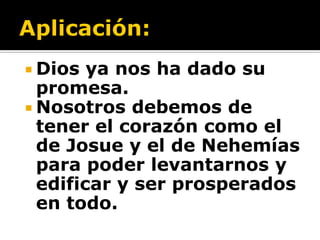  Dios  ya nos ha dado su
  promesa.
 Nosotros debemos de
  tener el corazón como el
  de Josue y el de Nehemías
  para poder levantarnos y
  edificar y ser prosperados
  en todo.
 