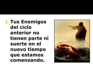 I.   Tus Enemigos
     del ciclo
     anterior no
     tienen parte ni
     suerte en el
     nuevo tiempo
     que estamos
     comenzando.
 