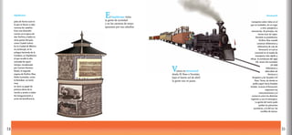 12 13
Ferrocarril:
transporte sobre rieles en el
que se trasladan, de un lugar
a otro, pasajeros y
mercancías. Al principio, los
trenes eran de vapor.
Durante su presidencia,
Porfirio Díaz mandó
construir kilómetros y
kilómetros de vías de
ferrocarril, el cual se
convirtió en el medio de
transporte más rápido y
eficaz. A comienzos del siglo
XX, estas vías sumaban
20 000
kilómetros y
abarcaban de
Veracruz a
Acapulco y de Yucatán a El
Paso, Texas, de donde se
podía seguir hacia Estados
Unidos. Gracias al ferrocarril,
mejoraron las
comunicaciones y el
comercio entre las distintas
regiones y con el extranjero.
La gente del norte pudo
probar los panuchos
yucatecos, y la del sur, las
tortillas de harina.
Vamos en ferrocarril
desde El Paso a Yucatán;
bajo el fuerte sol de abril
la gente nos ve pasar.
Hipódromo:
pista de forma oval en
la que se llevan a cabo
carreras de caballos.
Eran una diversión
común en la época de
don Porfirio y había en
otras partes del país,
como Ciudad Juárez.
En la Ciudad de México
se construyó, en la
antigua hacienda de la
Condesa, un hipódromo
al que acudía la alta
sociedad de aquel
tiempo, encabezada
por Carmen Romero
Rubio, la segunda
esposa de Porfirio Díaz.
Doña Carmelita, como
le llamaban, se tomó
muy
en serio su papel de
primera dama de la
nación y asistía a todas
las inauguraciones y
actos de beneficencia.
El hipódromo visita
la gente de sociedad
y en las carreras de mayo
apuestan por sus caballos.
 