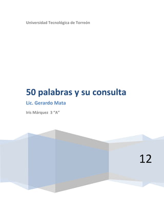 Universidad Tecnológica de Torreón




50 palabras y su consulta
Lic. Gerardo Mata
Iris Márquez 3 “A”




                                     12
 