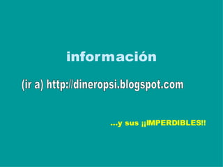 infor m ación (ir a) http://dineropsi.blogspot.com ...y sus ¡¡IMPERDIBLES!!