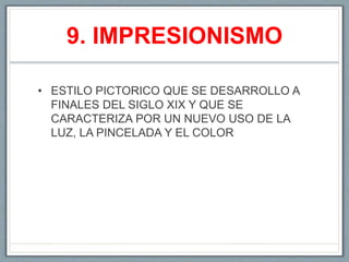 9. IMPRESIONISMO
• ESTILO PICTORICO QUE SE DESARROLLO A
FINALES DEL SIGLO XIX Y QUE SE
CARACTERIZA POR UN NUEVO USO DE LA
LUZ, LA PINCELADA Y EL COLOR
 