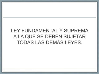 LEY FUNDAMENTAL Y SUPREMA
A LA QUE SE DEBEN SUJETAR
TODAS LAS DEMÁS LEYES.
 
