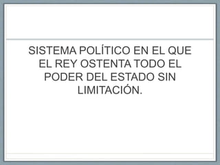 SISTEMA POLÍTICO EN EL QUE
EL REY OSTENTA TODO EL
PODER DEL ESTADO SIN
LIMITACIÓN.
 