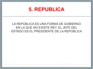 5. REPUBLICA
LA REPÚBLICA ES UNA FORMA DE GOBIERNO
EN LA QUE NO EXISTE REY. EL JEFE DEL
ESTADO ES EL PRESIDENTE DE LA REPÚBLICA
 
