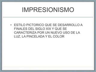 IMPRESIONISMO
• ESTILO PICTORICO QUE SE DESARROLLO A
FINALES DEL SIGLO XIX Y QUE SE
CARACTERIZA POR UN NUEVO USO DE LA
LUZ, LA PINCELADA Y EL COLOR
 