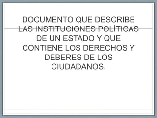 DOCUMENTO QUE DESCRIBE
LAS INSTITUCIONES POLÍTICAS
DE UN ESTADO Y QUE
CONTIENE LOS DERECHOS Y
DEBERES DE LOS
CIUDADANOS.
 