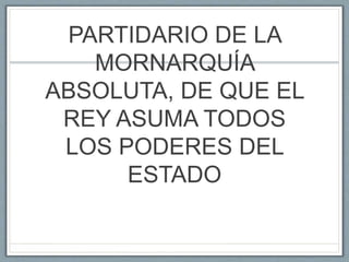 PARTIDARIO DE LA
MORNARQUÍA
ABSOLUTA, DE QUE EL
REY ASUMA TODOS
LOS PODERES DEL
ESTADO
 