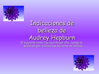 Indicaciones de belleza de Audrey Hepburn El siguiente texto fue escrito por ella, cuando le pedieron que revelara sus secretos de belleza. 