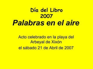 Palabras en el aire Acto celebrado en la playa del Arbeyal de Xixón el sábado 21 de Abril de 2007 Día del Libro 2007 