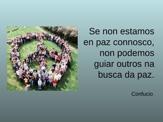 Se non estamos en paz connosco, non podemos guiar outros na busca da paz. Confucio   