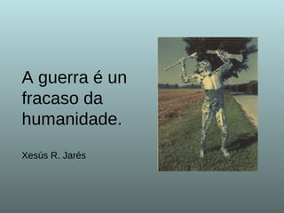 A guerra é un fracaso da humanidade. Xesús R. Jarés 