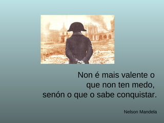 Non é mais valente o  que non ten medo,  senón o que o sabe conquistar. Nelson Mandela 