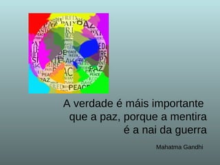 A verdade é máis importante  que a paz, porque a mentira  é a nai da guerra Mahatma Gandhi   