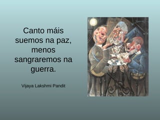 Canto máis suemos na paz, menos sangraremos na guerra. Vijaya Lakshmi Pandit 