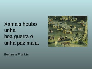 Xamais houbo unha  boa guerra o unha paz mala . Benjamin Franklin 