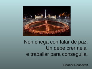Non chega con falar de paz.  Un debe crer nela  e traballar para conseguila . Eleanor Roosevelt 