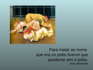 Para matar ao home  que era un pobo tiveron que  quedarse sen o pobo. Mario Benedetti 