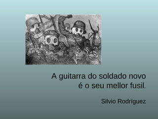 A guitarra do soldado novo é o seu mellor fusil .  Silvio Rodríguez 