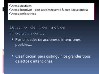 Dentro de los actos ilocutivos… Posibilidades de acciones o intenciones posibles… Clasificación  para distinguir los grandes tipos de actos o intenciones. Actos locutivos Actos ilocutivos – con su consecuente fuerza ilocucionaria Actos perlocutivos 