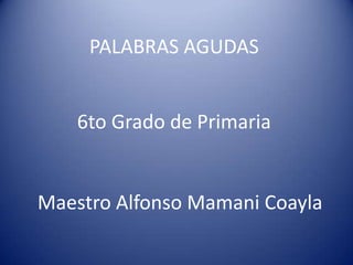 PALABRAS AGUDAS
6to Grado de Primaria
Maestro Alfonso Mamani Coayla
 