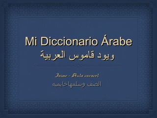 Mi Diccionario Árabe
‫ويود قاموس العربية‬
Jaime – Aula caracol

‫الصف وسلمهاخايميه‬

 