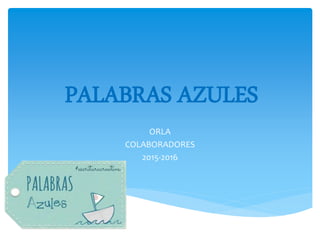 PALABRAS AZULES
ORLA
COLABORADORES
2015-2016
 