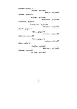 10
Romana… página 59
Atalaya… página 61
Juncal… página 63
Molinos… página 65
Gaitana… página 67
Personajes… página 69
Contienda… página 71
Montepuerto… página 73
Fresneda… página 75
Mustio… página 77
Aljibe… página 79
Artesanía… página 81
Máquina… página 83
Horca… página 85
Lobos… página 87
Reja… página 89
Corcho… página 91
Taberna… página 93
Montes… página 95
La Caja… página 97
 