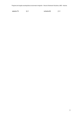 Programa de Acogida sociolingüística de alumnado inmigrante – Área de Orientación Educativa y NEE - Asturias




setenta 70                 七十                                 ochenta 80                 八十




                                                                                                               3
 