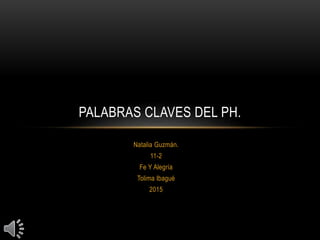 Natalia Guzmán.
11-2
Fe Y Alegría
Tolima Ibagué
2015
PALABRAS CLAVES DEL PH.
 