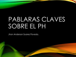 PABLARAS CLAVES
SOBRE EL PH
Jhon Anderson Suarez Poveda.
 
