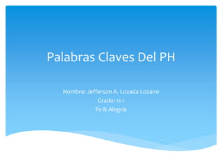 Palabras Claves Del PH
Nombre: Jefferson A. Lozada Lozano
Grado: 11-1
Fe & Alegria
 