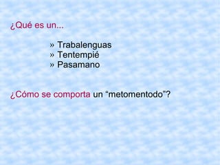 ¿Qué es un...

         » Trabalenguas
         » Tentempié
         » Pasamano


¿Cómo se comporta un “metomentodo”?
 
